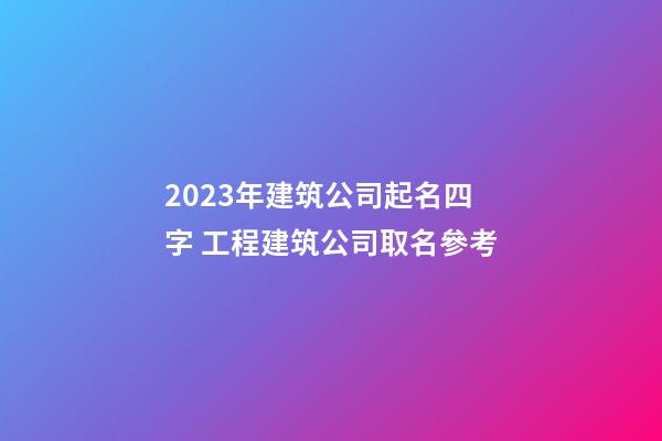 2023年建筑公司起名四字 工程建筑公司取名參考-第1張-公司起名-玄機派